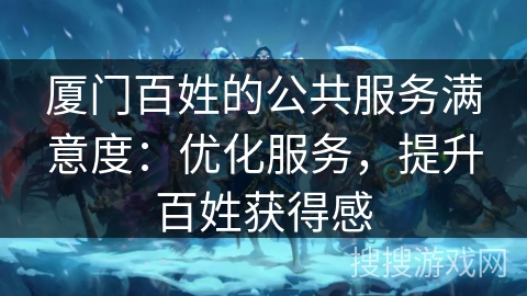 厦门百姓的公共服务满意度：优化服务，提升百姓获得感