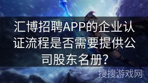 汇博招聘APP的企业认证流程是否需要提供公司股东名册？