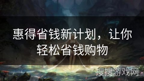 惠得省钱新计划，让你轻松省钱购物