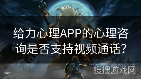 给力心理APP的心理咨询是否支持视频通话？