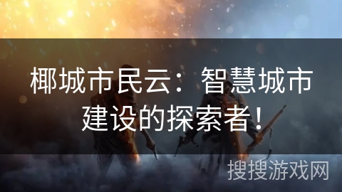 椰城市民云：智慧城市建设的探索者！