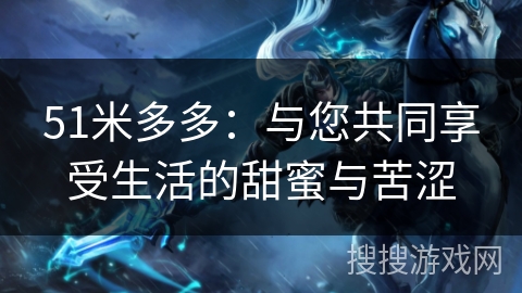 51米多多：与您共同享受生活的甜蜜与苦涩