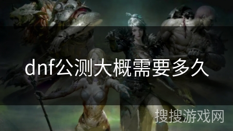 dnf公测大概需要多久
