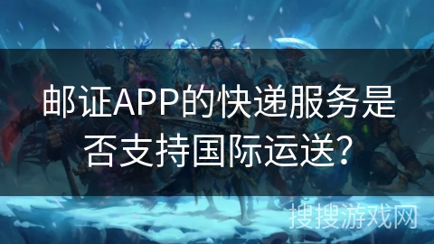 邮证APP的快递服务是否支持国际运送? 邮证APP的快递服务是否支持国际运送?