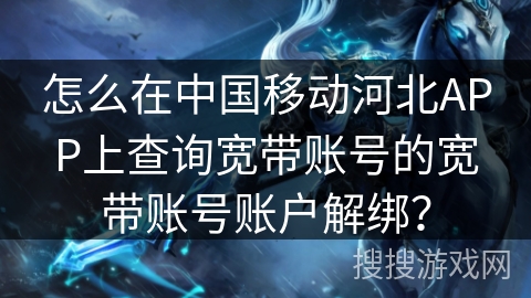 怎么在中国移动河北APP上查询宽带账号的宽带账号账户解绑？
