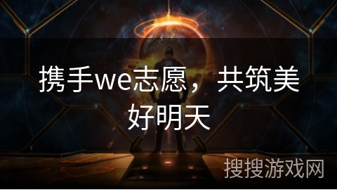 携手we志愿，共筑美好明天