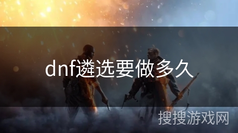 dnf遴选要做多久 dnf遴选要做多久