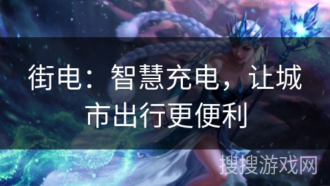 街电:智慧充电,让城市出行更便利 街电:智慧充电,让城市出行更便利