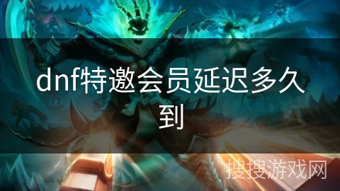 dnf特邀会员延迟多久到