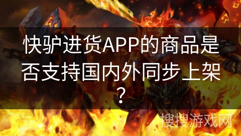 快驴进货APP的商品是否支持国内外同步上架？