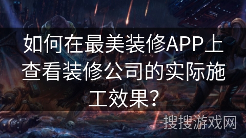 如何在最美装修APP上查看装修公司的实际施工效果？