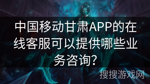 中国移动甘肃APP的在线客服可以提供哪些业务咨询? 中国移动甘肃APP的在线客服可以提供哪些业务咨询?