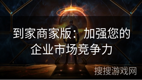 到家商家版：加强您的企业市场竞争力