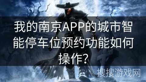 我的南京APP的城市智能停车位预约功能如何操作？