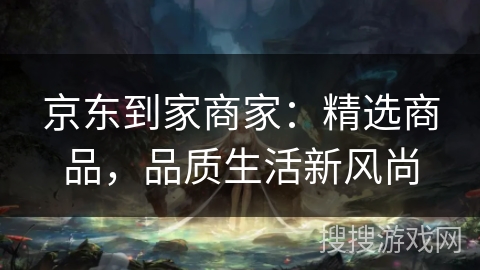 京东到家商家：精选商品，品质生活新风尚