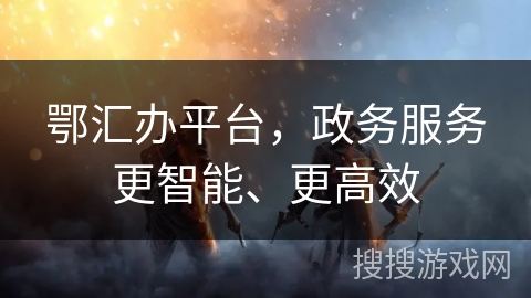 鄂汇办平台,政务服务更智能、更高效 鄂汇办平台,政务服务更智能、更高效