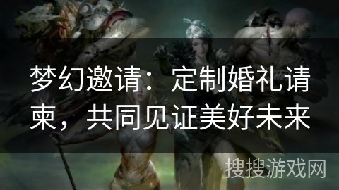 梦幻邀请：定制婚礼请柬，共同见证美好未来