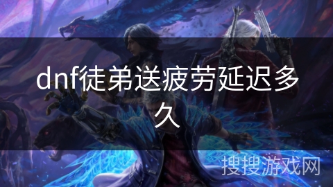 dnf徒弟送疲劳延迟多久 dnf徒弟送疲劳延迟多久