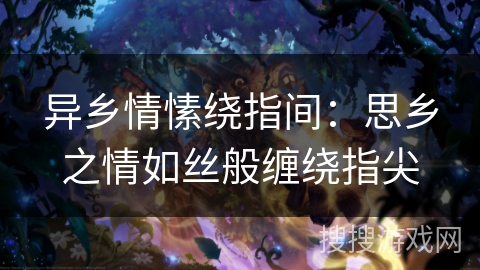 异乡情愫绕指间:思乡之情如丝般缠绕指尖 异乡情愫绕指间:思乡之情如丝般缠绕指尖