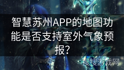 智慧苏州APP的地图功能是否支持室外气象预报? 智慧苏州APP的地图功能是否支持室外气象预报?