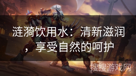 涟漪饮用水:清新滋润,享受自然的呵护 涟漪饮用水:清新滋润,享受自然的呵护