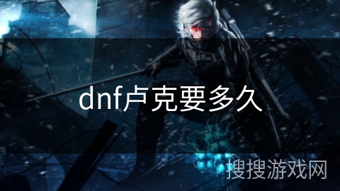 dnf卢克要多久 dnf卢克要多久