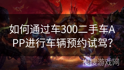 如何通过车300二手车APP进行车辆预约试驾? 如何通过车300二手车APP进行车辆预约试驾?