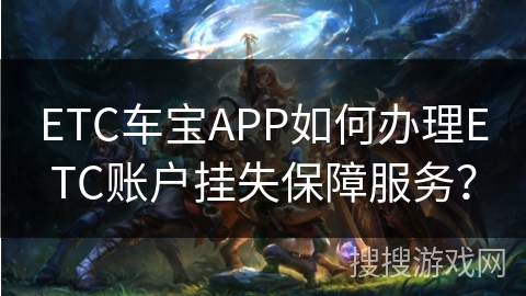ETC车宝APP如何办理ETC账户挂失保障服务？