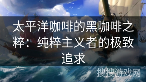 太平洋咖啡的黑咖啡之粹：纯粹主义者的极致追求