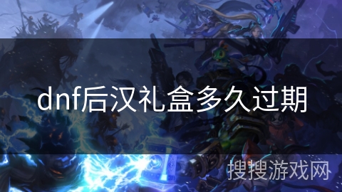 dnf后汉礼盒多久过期 dnf后汉礼盒多久过期