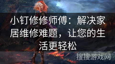 小钉修修师傅：解决家居维修难题，让您的生活更轻松