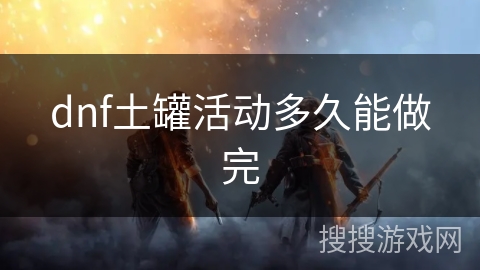 dnf土罐活动多久能做完 dnf土罐活动多久能做完