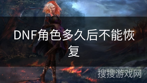DNF角色多久后不能恢复 DNF角色多久后不能恢复