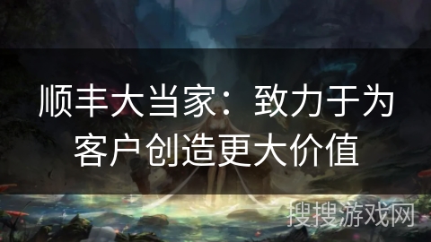 顺丰大当家：致力于为客户创造更大价值