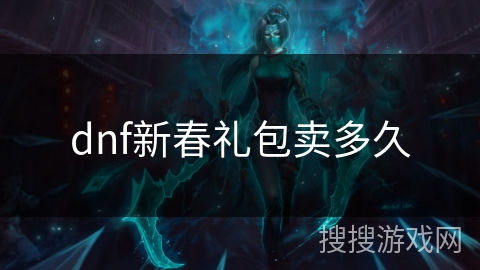 dnf新春礼包卖多久 dnf新春礼包卖多久