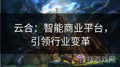 云合：智能商业平台，引领行业变革