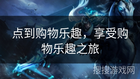 点到购物乐趣，享受购物乐趣之旅