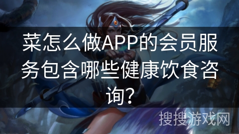 菜怎么做APP的会员服务包含哪些健康饮食咨询？