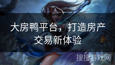 大房鸭平台，打造房产交易新体验