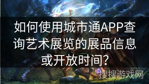 如何使用城市通APP查询艺术展览的展品信息或开放时间？