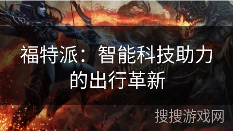 福特派:智能科技助力的出行革新 福特派:智能科技助力的出行革新