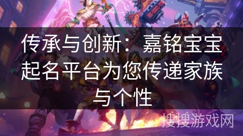 传承与创新：嘉铭宝宝起名平台为您传递家族与个性