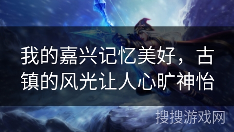 我的嘉兴记忆美好，古镇的风光让人心旷神怡