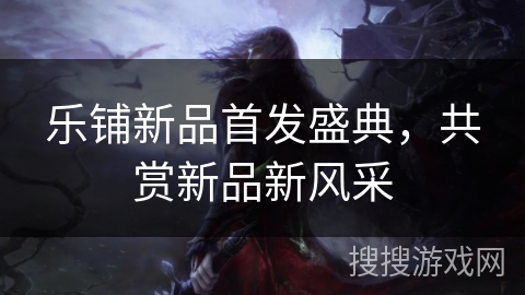 乐铺新品首发盛典,共赏新品新风采 乐铺新品首发盛典,共赏新品新风采