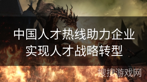 中国人才热线助力企业实现人才战略转型