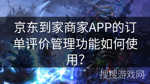 京东到家商家APP的订单评价管理功能如何使用？