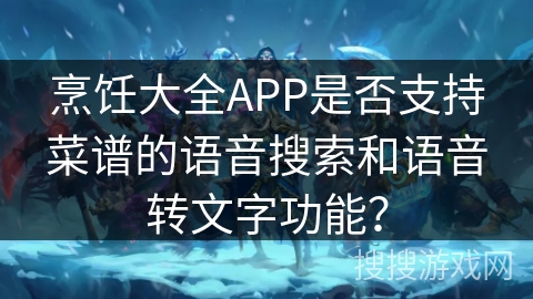 烹饪大全APP是否支持菜谱的语音搜索和语音转文字功能？
