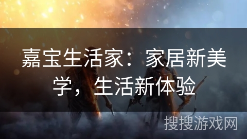 嘉宝生活家：家居新美学，生活新体验