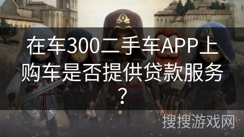 在车300二手车APP上购车是否提供贷款服务？