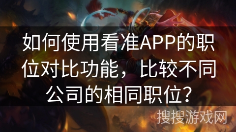 如何使用看准APP的职位对比功能，比较不同公司的相同职位？